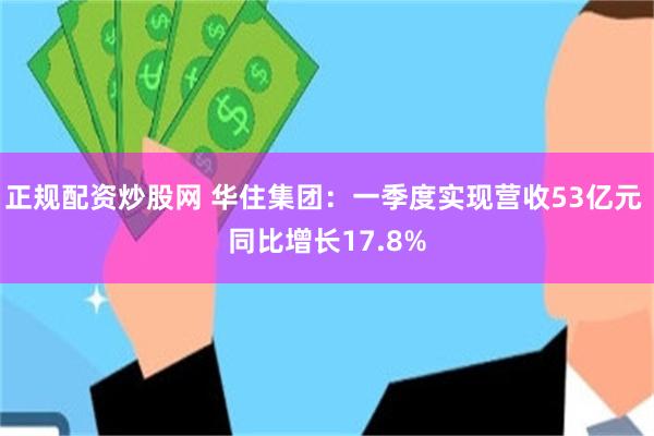 正规配资炒股网 华住集团：一季度实现营收53亿元 同比增长17.8%
