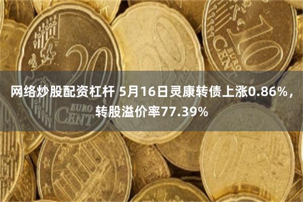 网络炒股配资杠杆 5月16日灵康转债上涨0.86%，转股溢价率77.39%