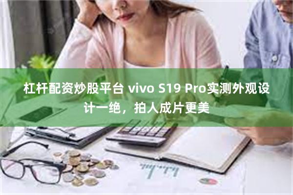 杠杆配资炒股平台 vivo S19 Pro实测外观设计一绝，拍人成片更美