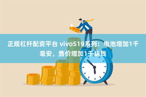 正规杠杆配资平台 vivoS19系列：电池增加1千毫安，售价增加1千块钱