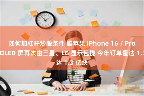 如何加杠杆炒股条件 曝苹果 iPhone 16 / Pro 系列 OLED 屏再次由三星、LG 显示包揽 今年订单量达 1.3 亿块