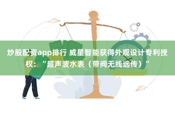 炒股配资app排行 威星智能获得外观设计专利授权：“超声波水表（带阀无线远传）”