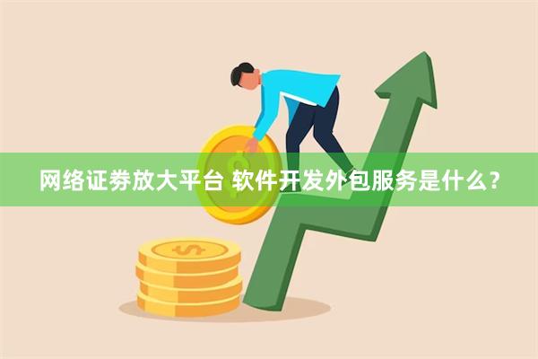 网络证劵放大平台 软件开发外包服务是什么？