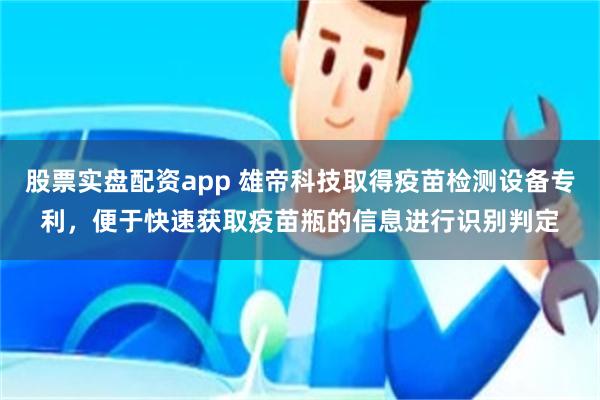 股票实盘配资app 雄帝科技取得疫苗检测设备专利，便于快