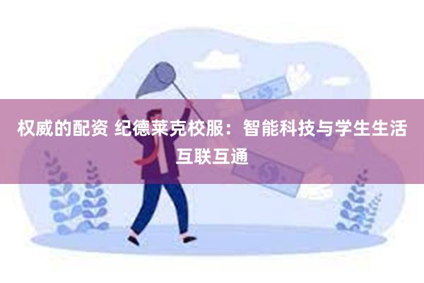 权威的配资 纪德莱克校服：智能科技与学生生活互联互通