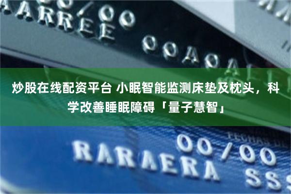 炒股在线配资平台 小眠智能监测床垫及枕头，科学改善睡眠障碍「量子慧智」