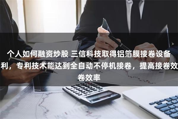 个人如何融资炒股 三信科技取得铝箔膜接卷设备专利，专利技