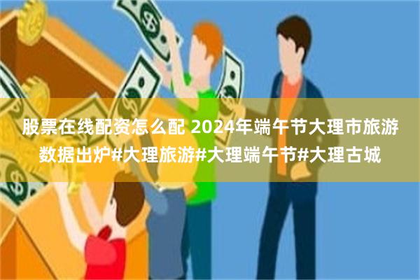 股票在线配资怎么配 2024年端午节大理市旅游数据出炉#