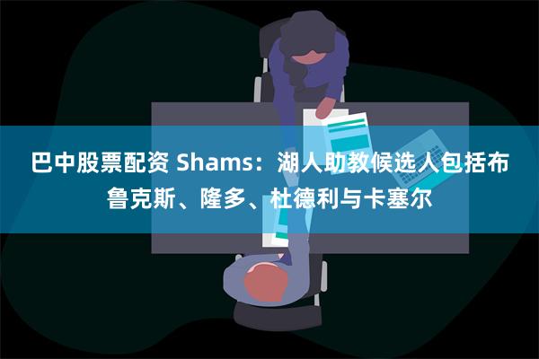 巴中股票配资 Shams：湖人助教候选人包括布鲁克斯、隆多、杜德利与卡塞尔