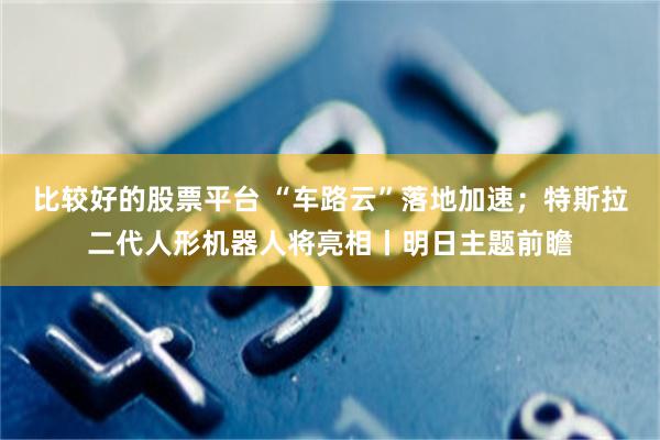 比较好的股票平台 “车路云”落地加速；特斯拉二代人形机器人将亮相丨明日主题前瞻