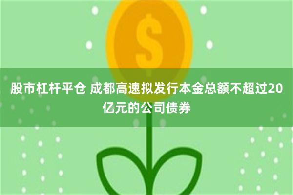 股市杠杆平仓 成都高速拟发行本金总额不超过20亿元的公司债券