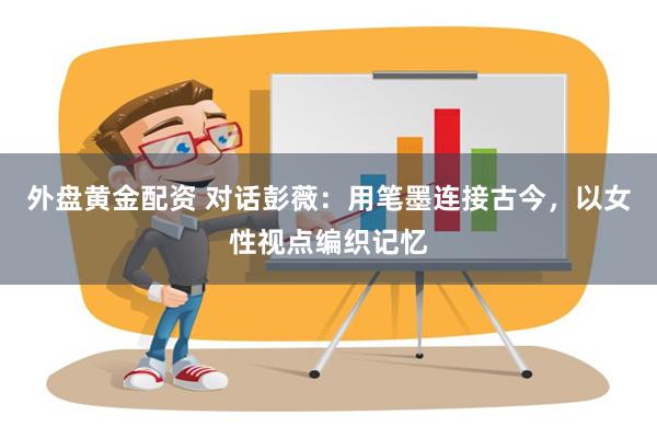 外盘黄金配资 对话彭薇：用笔墨连接古今，以女性视点编织记忆