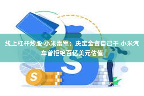 线上杠杆炒股 小米雷军：决定全资自己干 小米汽车曾拒绝百亿美元估值