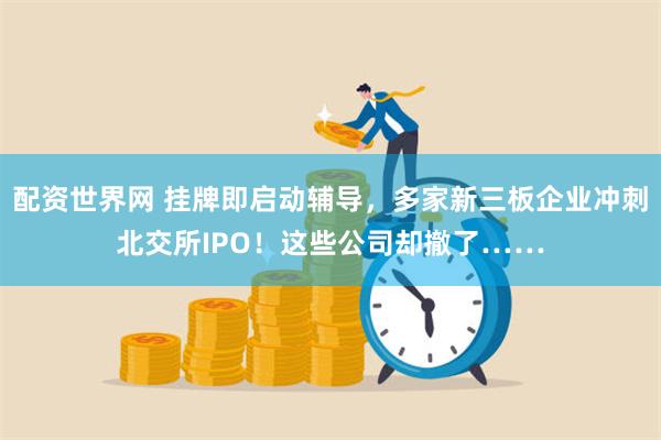 配资世界网 挂牌即启动辅导，多家新三板企业冲刺北交所IP