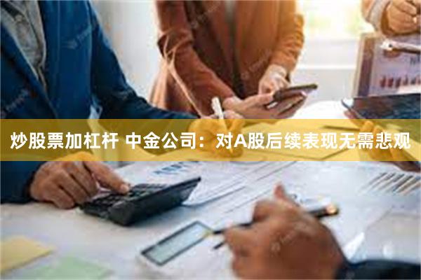 炒股票加杠杆 中金公司：对A股后续表现无需悲观