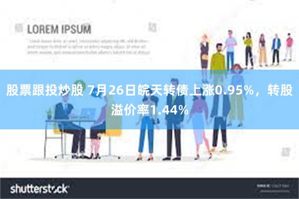 股票跟投炒股 7月26日皖天转债上涨0.95%，转股溢价