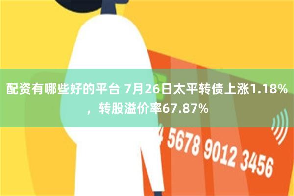 配资有哪些好的平台 7月26日太平转债上涨1.18%，转股溢价率67.87%