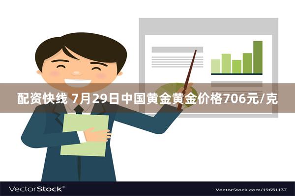 配资快线 7月29日中国黄金黄金价格706元/克