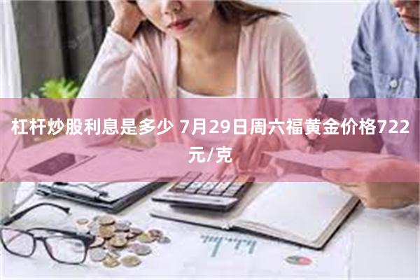 杠杆炒股利息是多少 7月29日周六福黄金价格722元/克