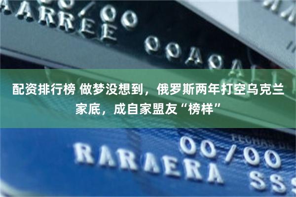 配资排行榜 做梦没想到，俄罗斯两年打空乌克兰家底，成自家盟友“榜样”