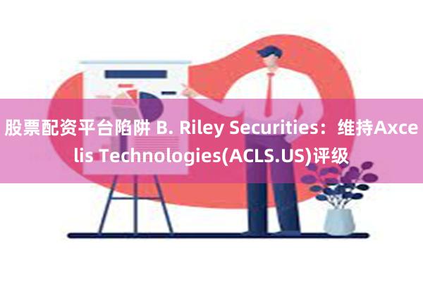 股票配资平台陷阱 B. Riley Securities：维持Axcelis Technologies(ACLS.US)评级