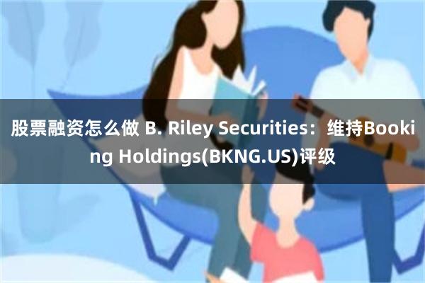 股票融资怎么做 B. Riley Securities：维持Booking Holdings(BKNG.US)评级