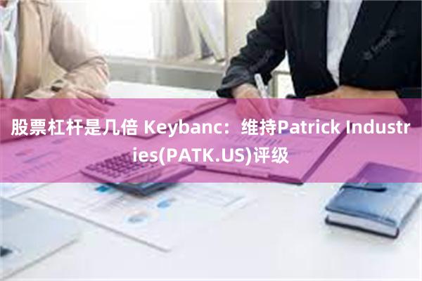 股票杠杆是几倍 Keybanc：维持Patrick Industries(PATK.US)评级