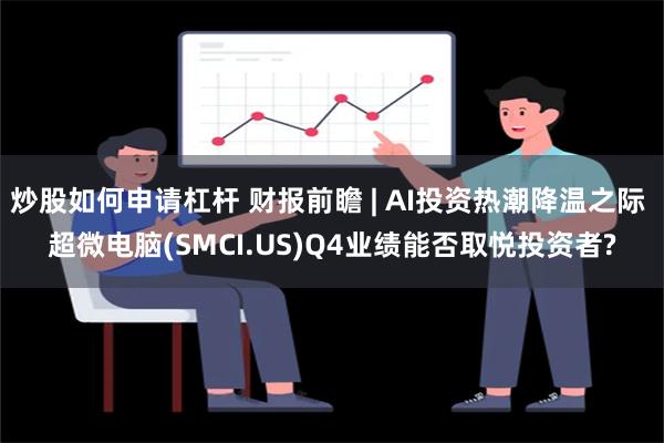 炒股如何申请杠杆 财报前瞻 | AI投资热潮降温之际 超