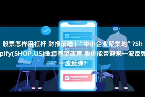 股票怎样用杠杆 财报前瞻 | “中小企业聚集地”?Shopify(SHOP.US)业绩有望改善 股价能否迎来一波反弹?