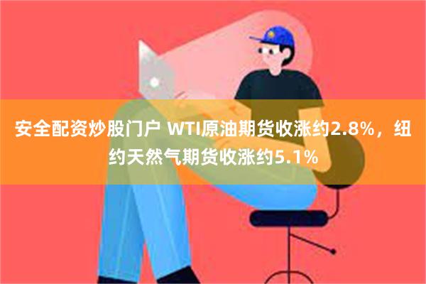 安全配资炒股门户 WTI原油期货收涨约2.8%，纽约天然气期货收涨约5.1%