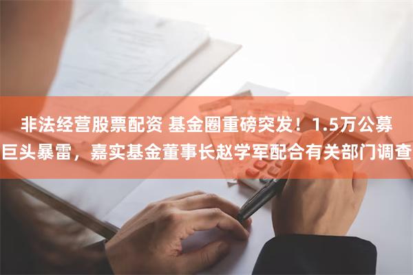 非法经营股票配资 基金圈重磅突发！1.5万公募巨头暴雷，