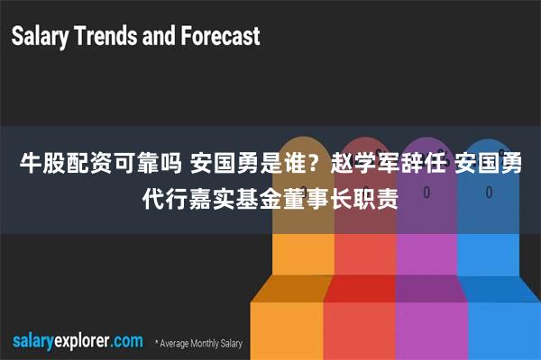 牛股配资可靠吗 安国勇是谁？赵学军辞任 安国勇代行嘉实基金董