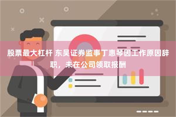 股票最大杠杆 东吴证券监事丁惠琴因工作原因辞职，未在公司领取报酬