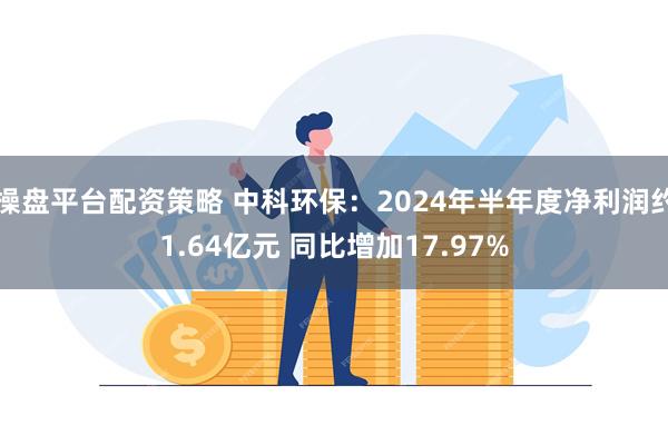 操盘平台配资策略 中科环保：2024年半年度净利润约1.