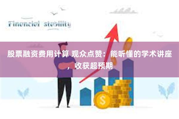 股票融资费用计算 观众点赞：能听懂的学术讲座，收获超预期