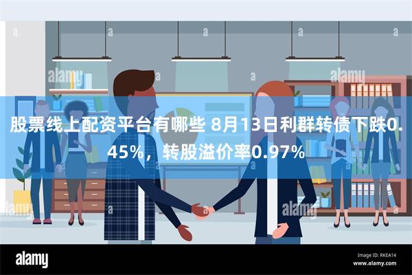 股票线上配资平台有哪些 8月13日利群转债下跌0.45%，转股溢价率0.97%