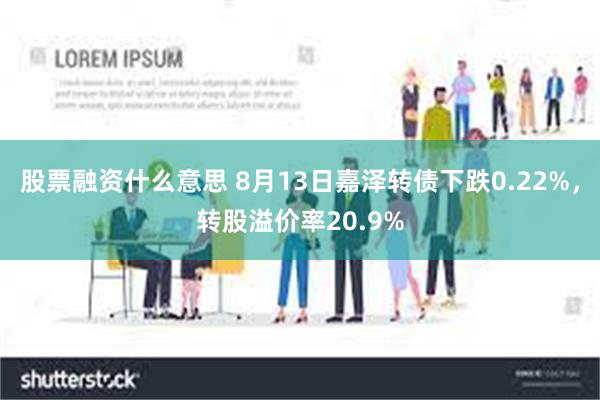 股票融资什么意思 8月13日嘉泽转债下跌0.22%，转股溢价率20.9%