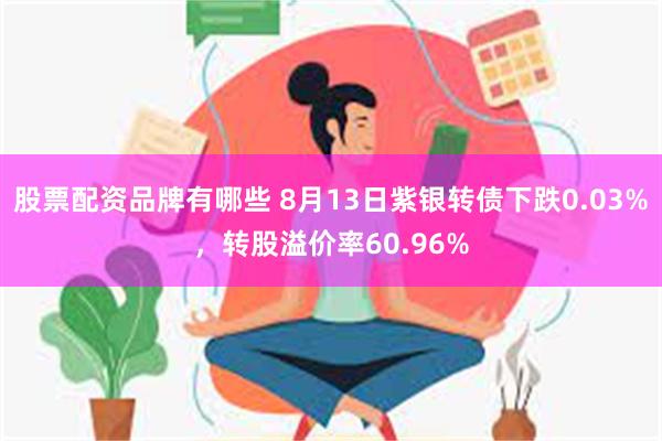 股票配资品牌有哪些 8月13日紫银转债下跌0.03%，转股溢价率60.96%