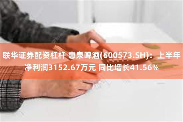 联华证券配资杠杆 惠泉啤酒(600573.SH)：上半年净利润3152.67万元 同比增长41.56%