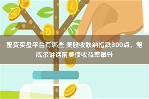 配资实盘平台有哪些 美股收跌纳指跌300点，鲍威尔讲话前美债收益率攀升