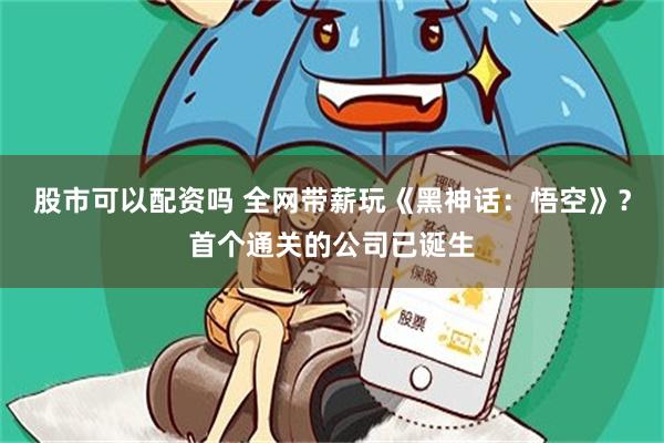 股市可以配资吗 全网带薪玩《黑神话：悟空》？首个通关的公司已诞生