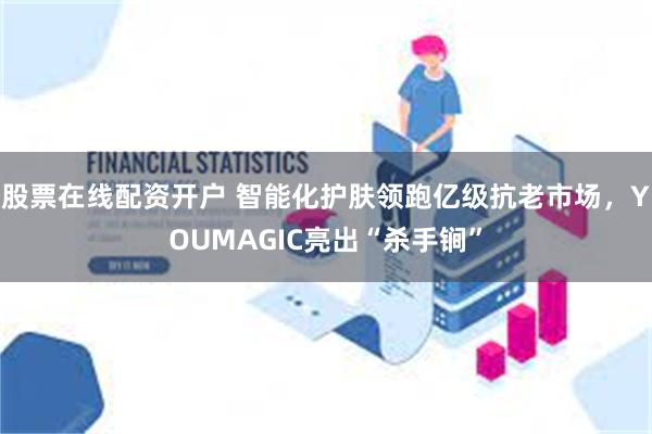 股票在线配资开户 智能化护肤领跑亿级抗老市场，YOUMA