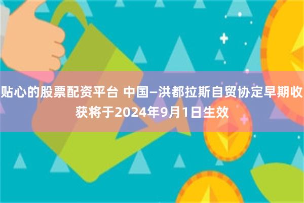 贴心的股票配资平台 中国—洪都拉斯自贸协定早期收获将于2024年9月1日生效