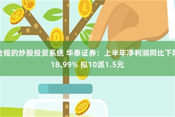 合规的炒股投资系统 华泰证券：上半年净利润同比下降18.99% 拟10派1.5元