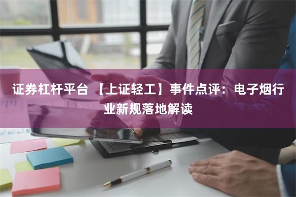 证券杠杆平台 【上证轻工】事件点评：电子烟行业新规落地解读