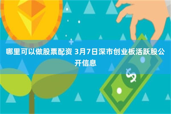 哪里可以做股票配资 3月7日深市创业板活跃股公开信息