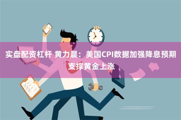 实盘配资杠杆 黄力晨：美国CPI数据加强降息预期 支撑黄