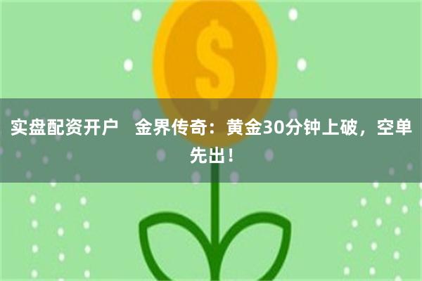 实盘配资开户   金界传奇：黄金30分钟上破，空单先出！