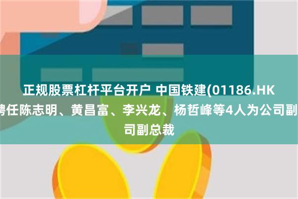 正规股票杠杆平台开户 中国铁建(01186.HK)：聘任陈志明、黄昌富、李兴龙、杨哲峰等4人为公司副总裁