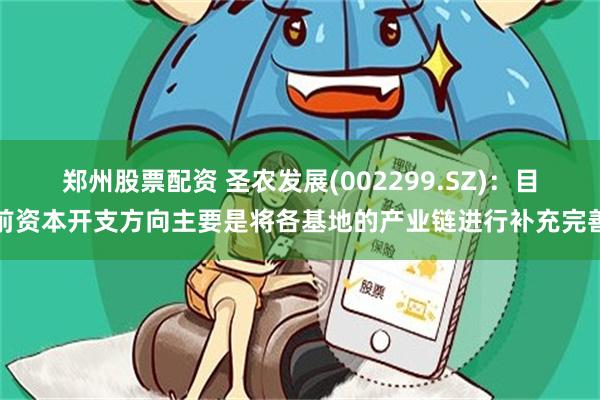 郑州股票配资 圣农发展(002299.SZ)：目前资本开支方向主要是将各基地的产业链进行补充完善